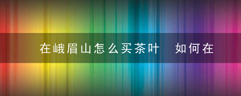 在峨眉山怎么买茶叶 如何在峨眉山买到好的茶叶